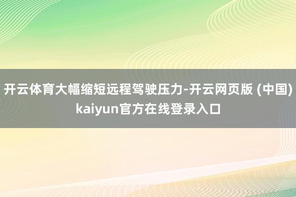开云体育大幅缩短远程驾驶压力-开云网页版 (中国)kaiyun官方在线登录入口