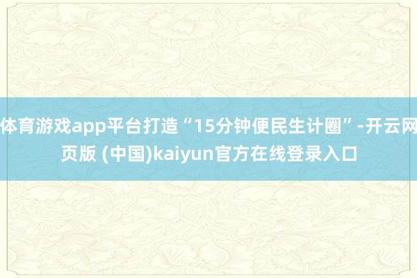 体育游戏app平台打造“15分钟便民生计圈”-开云网页版 (中国)kaiyun官方在线登录入口