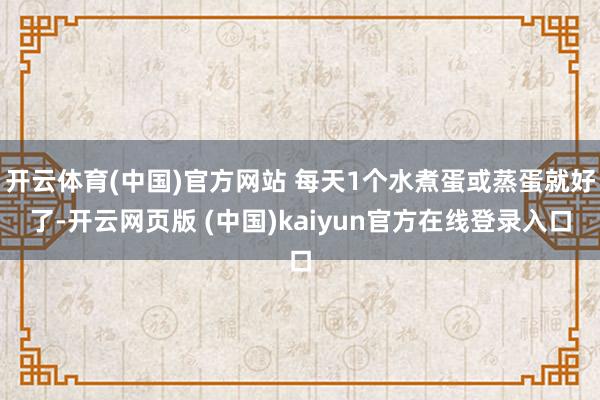 开云体育(中国)官方网站 每天1个水煮蛋或蒸蛋就好了-开云网页版 (中国)kaiyun官方在线登录入口
