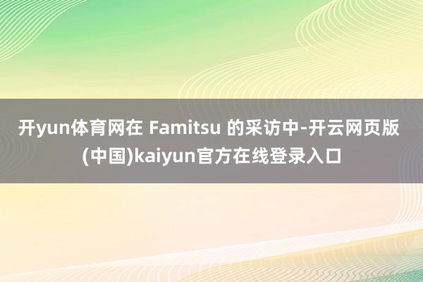 开yun体育网在 Famitsu 的采访中-开云网页版 (中国)kaiyun官方在线登录入口