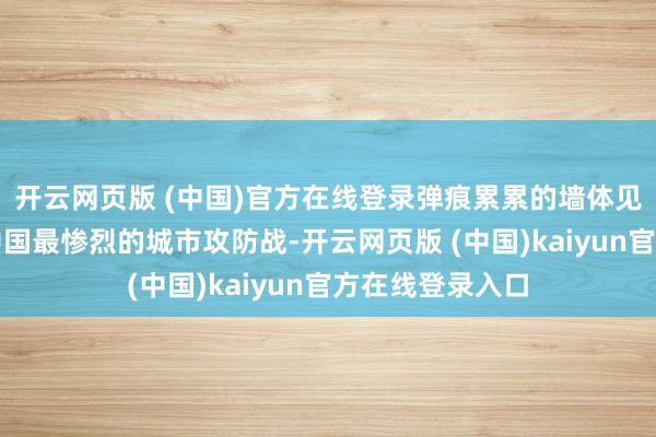 开云网页版 (中国)官方在线登录弹痕累累的墙体见证着这场近代中国最惨烈的城市攻防战-开云网页版 (中国)kaiyun官方在线登录入口