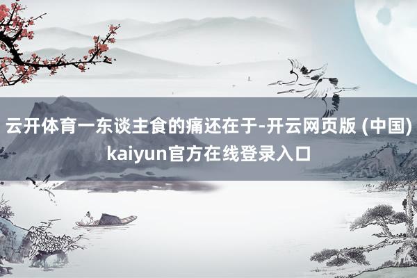 云开体育一东谈主食的痛还在于-开云网页版 (中国)kaiyun官方在线登录入口