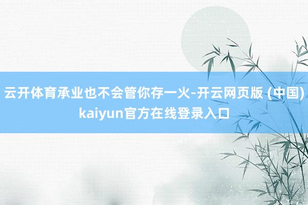 云开体育承业也不会管你存一火-开云网页版 (中国)kaiyun官方在线登录入口