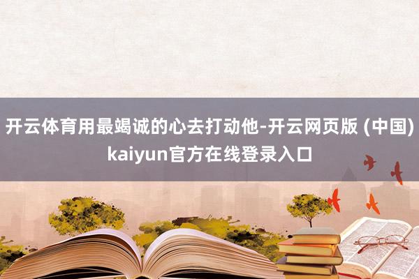 开云体育用最竭诚的心去打动他-开云网页版 (中国)kaiyun官方在线登录入口