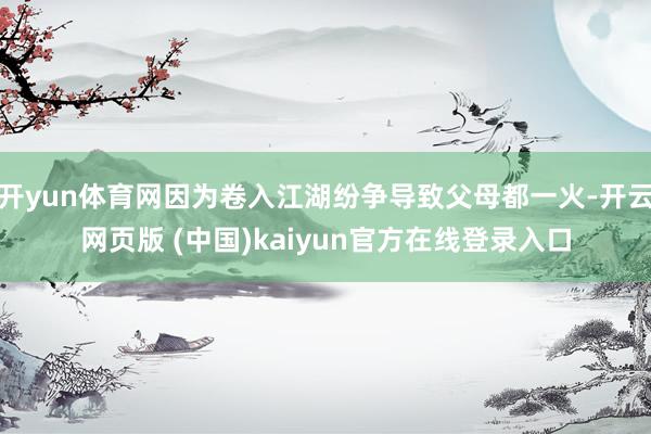 开yun体育网因为卷入江湖纷争导致父母都一火-开云网页版 (中国)kaiyun官方在线登录入口