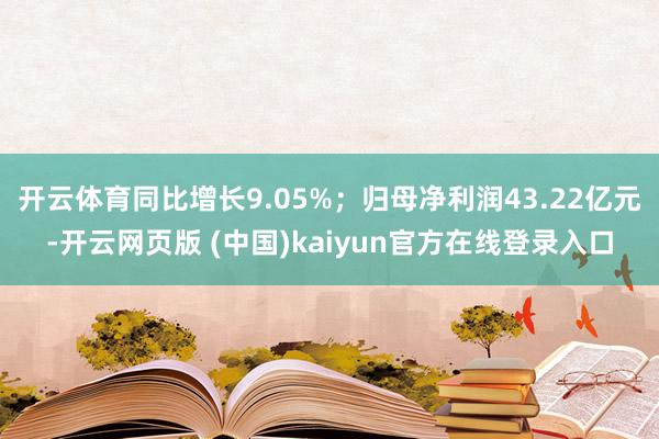 开云体育同比增长9.05%；归母净利润43.22亿元-开云网页版 (中国)kaiyun官方在线登录入口