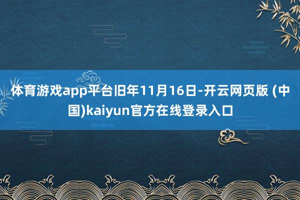 体育游戏app平台　　旧年11月16日-开云网页版 (中国)kaiyun官方在线登录入口