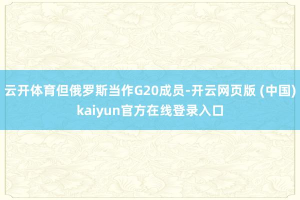 云开体育但俄罗斯当作G20成员-开云网页版 (中国)kaiyun官方在线登录入口