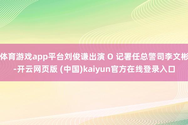 体育游戏app平台刘俊谦出演 O 记署任总警司李文彬-开云网页版 (中国)kaiyun官方在线登录入口