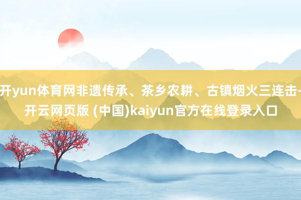 开yun体育网非遗传承、茶乡农耕、古镇烟火三连击-开云网页版 (中国)kaiyun官方在线登录入口