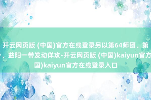 开云网页版 (中国)官方在线登录另以第64师团、第68师团在宁乡、益阳一带发动佯攻-开云网页版 (中国)kaiyun官方在线登录入口
