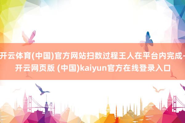 开云体育(中国)官方网站扫数过程王人在平台内完成-开云网页版 (中国)kaiyun官方在线登录入口