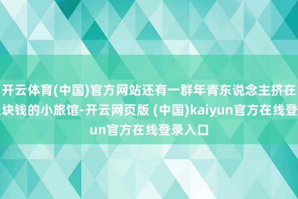 开云体育(中国)官方网站还有一群年青东说念主挤在每天八块钱的小旅馆-开云网页版 (中国)kaiyun官方在线登录入口