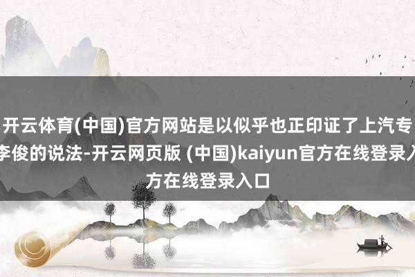 开云体育(中国)官方网站是以似乎也正印证了上汽专家李俊的说法-开云网页版 (中国)kaiyun官方在线登录入口