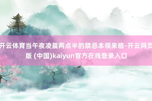 开云体育当午夜凌晨两点半的禁忌本领来临-开云网页版 (中国)kaiyun官方在线登录入口