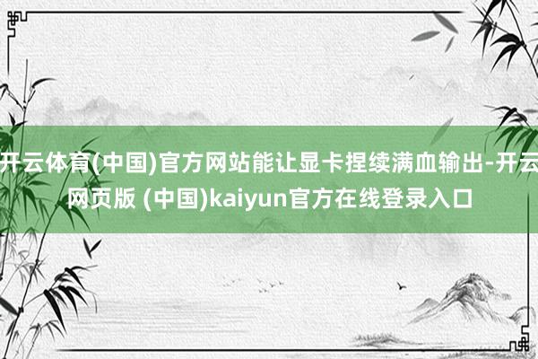 开云体育(中国)官方网站能让显卡捏续满血输出-开云网页版 (中国)kaiyun官方在线登录入口