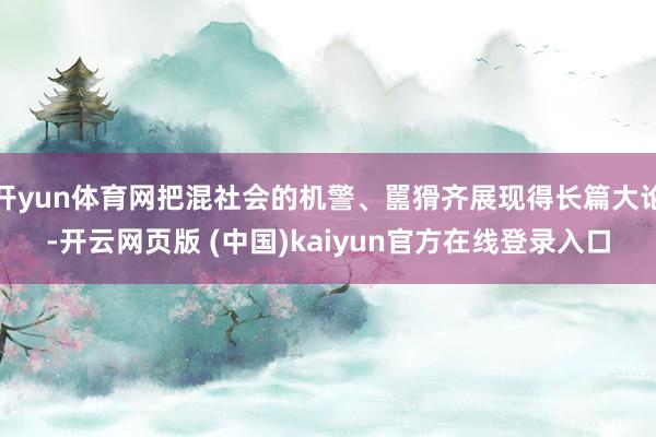 开yun体育网把混社会的机警、嚚猾齐展现得长篇大论-开云网页版 (中国)kaiyun官方在线登录入口
