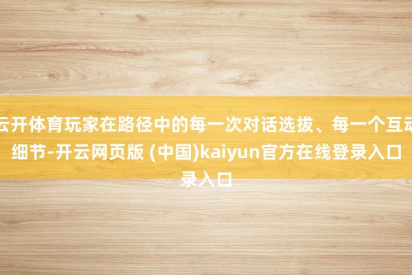 云开体育玩家在路径中的每一次对话选拔、每一个互动细节-开云网页版 (中国)kaiyun官方在线登录入口