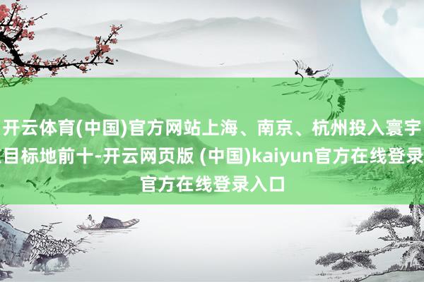 开云体育(中国)官方网站上海、南京、杭州投入寰宇热点目标地前十-开云网页版 (中国)kaiyun官方在线登录入口