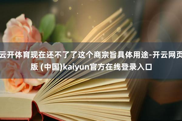 云开体育现在还不了了这个商宗旨具体用途-开云网页版 (中国)kaiyun官方在线登录入口