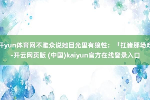 开yun体育网不雅众说她目光里有狼性：「扛猪那场戏-开云网页版 (中国)kaiyun官方在线登录入口