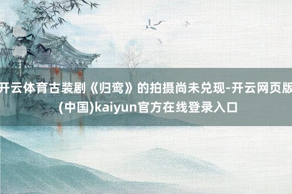 开云体育古装剧《归鸾》的拍摄尚未兑现-开云网页版 (中国)kaiyun官方在线登录入口