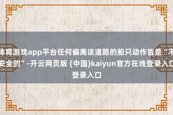 体育游戏app平台任何偏离该道路的船只动作皆是“不安全的”-开云网页版 (中国)kaiyun官方在线登录入口