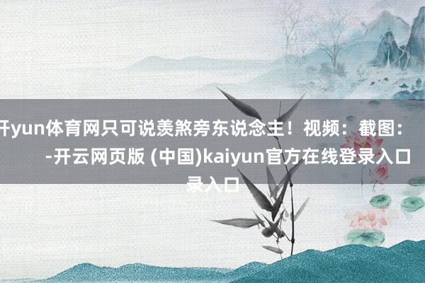 开yun体育网只可说羡煞旁东说念主！视频：截图：          -开云网页版 (中国)kaiyun官方在线登录入口