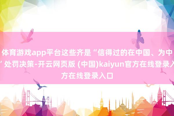 体育游戏app平台这些齐是“信得过的在中国、为中国”处罚决策-开云网页版 (中国)kaiyun官方在线登录入口