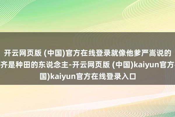 开云网页版 (中国)官方在线登录就像他爹严嵩说的“历来造反的齐是种田的东说念主-开云网页版 (中国)kaiyun官方在线登录入口