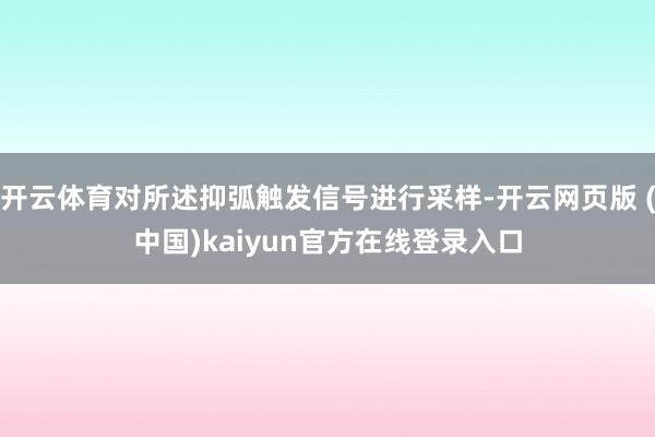 开云体育对所述抑弧触发信号进行采样-开云网页版 (中国)kaiyun官方在线登录入口