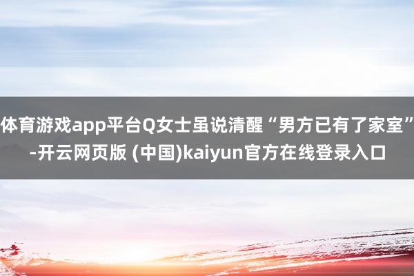 体育游戏app平台Q女士虽说清醒“男方已有了家室”-开云网页版 (中国)kaiyun官方在线登录入口