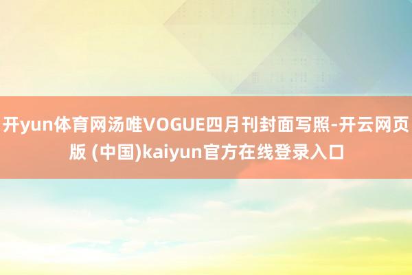 开yun体育网汤唯VOGUE四月刊封面写照-开云网页版 (中国)kaiyun官方在线登录入口