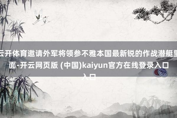 云开体育邀请外军将领参不雅本国最新锐的作战潜艇里面-开云网页版 (中国)kaiyun官方在线登录入口