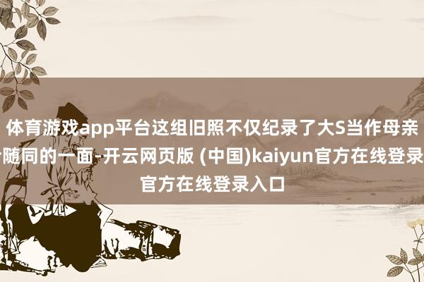 体育游戏app平台这组旧照不仅纪录了大S当作母亲综合随同的一面-开云网页版 (中国)kaiyun官方在线登录入口