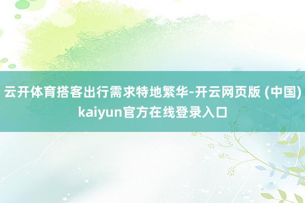 云开体育搭客出行需求特地繁华-开云网页版 (中国)kaiyun官方在线登录入口