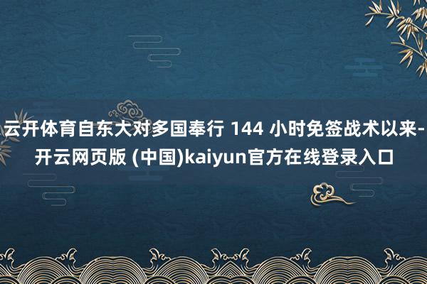 云开体育自东大对多国奉行 144 小时免签战术以来-开云网页版 (中国)kaiyun官方在线登录入口