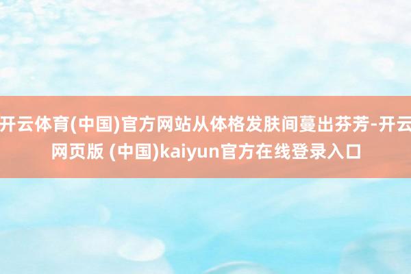 开云体育(中国)官方网站从体格发肤间蔓出芬芳-开云网页版 (中国)kaiyun官方在线登录入口