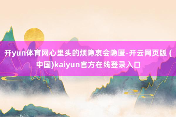 开yun体育网心里头的烦隐衷会隐匿-开云网页版 (中国)kaiyun官方在线登录入口