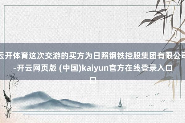 云开体育这次交游的买方为日照钢铁控股集团有限公司-开云网页版 (中国)kaiyun官方在线登录入口