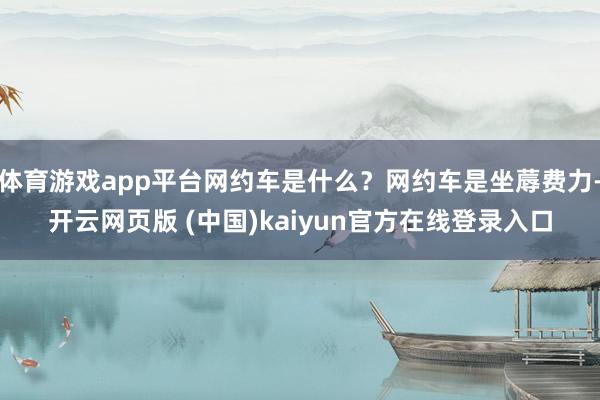 体育游戏app平台网约车是什么？网约车是坐蓐费力-开云网页版 (中国)kaiyun官方在线登录入口
