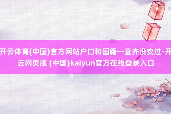 开云体育(中国)官方网站户口和国籍一直齐没变过-开云网页版 (中国)kaiyun官方在线登录入口