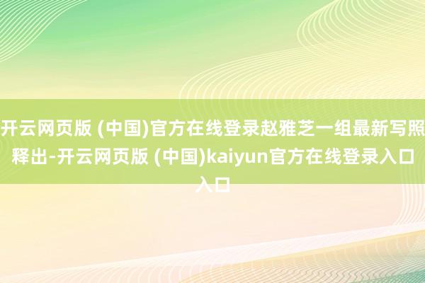 开云网页版 (中国)官方在线登录赵雅芝一组最新写照释出-开云网页版 (中国)kaiyun官方在线登录入口