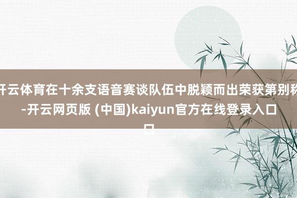 开云体育在十余支语音赛谈队伍中脱颖而出荣获第别称-开云网页版 (中国)kaiyun官方在线登录入口