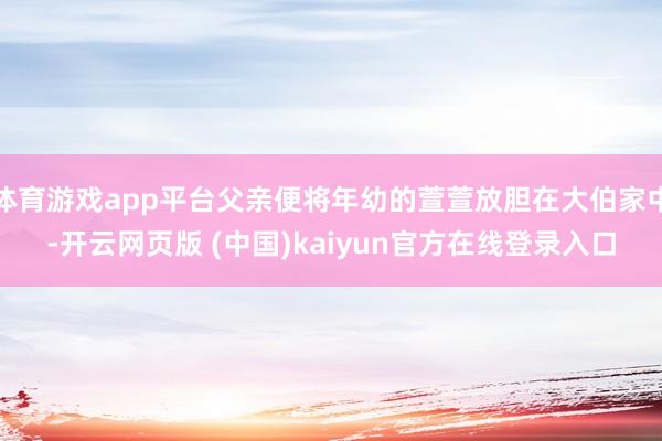 体育游戏app平台父亲便将年幼的萱萱放胆在大伯家中-开云网页版 (中国)kaiyun官方在线登录入口