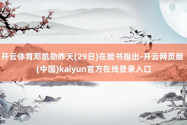开云体育邓凯勋昨天(29日)在脸书指出-开云网页版 (中国)kaiyun官方在线登录入口