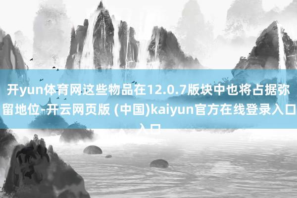 开yun体育网这些物品在12.0.7版块中也将占据弥留地位-开云网页版 (中国)kaiyun官方在线登录入口