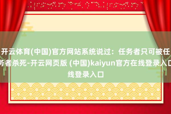 开云体育(中国)官方网站系统说过：任务者只可被任务者杀死-开云网页版 (中国)kaiyun官方在线登录入口