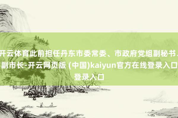 开云体育此前担任丹东市委常委、市政府党组副秘书、副市长-开云网页版 (中国)kaiyun官方在线登录入口