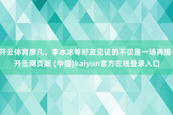 开云体育廖凡、李冰冰等好友见证的不仅是一场再婚-开云网页版 (中国)kaiyun官方在线登录入口